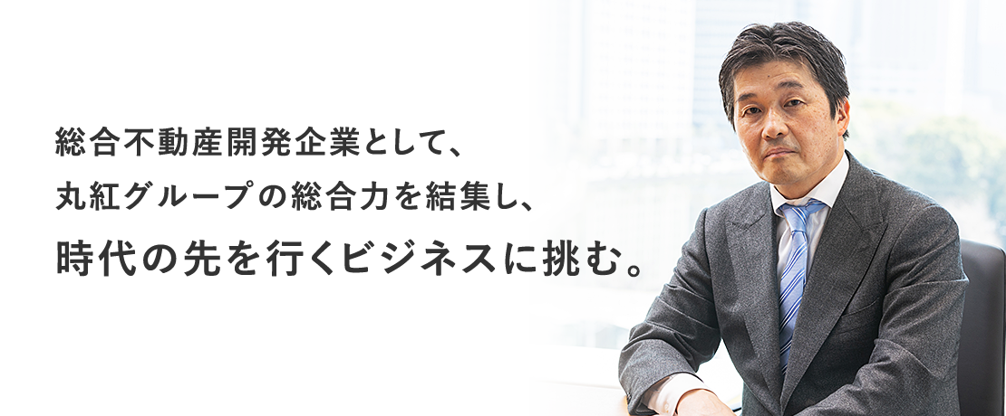 総合不動産開発企業として、
丸紅グループの総合力を結集し、
時代の先を行くビジネスに挑む。