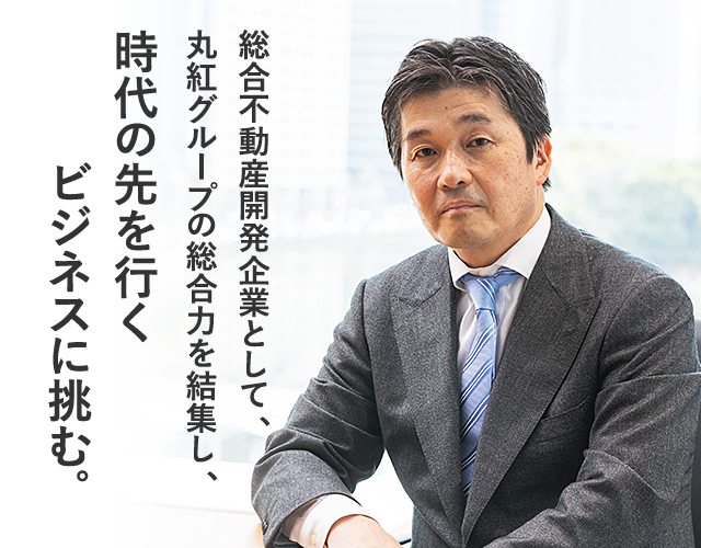 総合不動産開発企業として、
丸紅グループの総合力を結集し、
時代の先を行くビジネスに挑む。